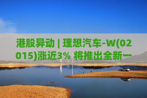 港股异动 | 理想汽车-W(02015)涨近3% 将推出全新一代理想L9 Livis版 新一代车型智能化程度将大幅提升