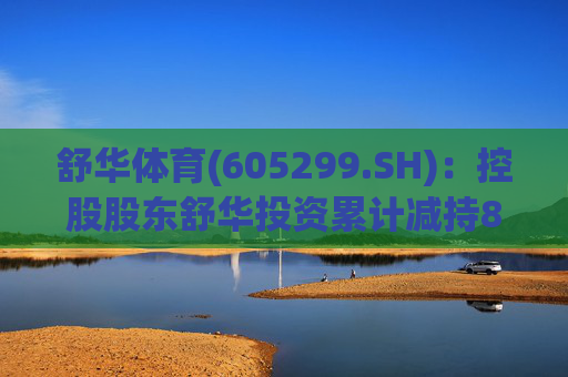 舒华体育(605299.SH)：控股股东舒华投资累计减持818.45万股公司股份