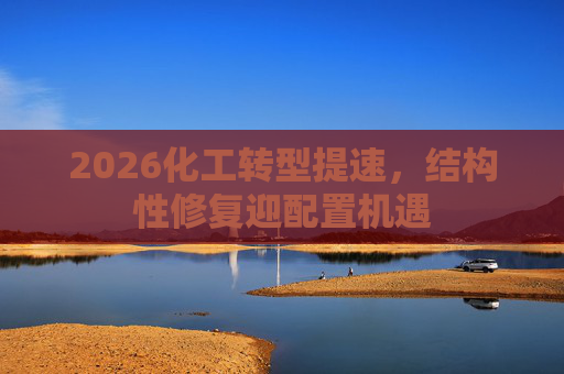 2026化工转型提速，结构性修复迎配置机遇