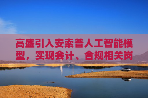 高盛引入安索普人工智能模型，实现会计、合规相关岗位自动化