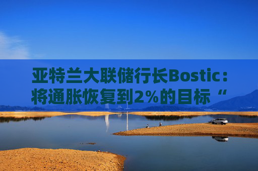 亚特兰大联储行长Bostic:将通胀恢复到2%的目标“至关重要” 第1张 亚特兰大联储行长Bostic:将通胀恢复到2%的目标“至关重要” 第1张