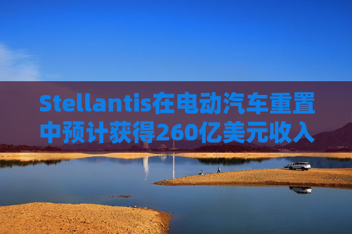 Stellantis在电动汽车重置中预计获得260亿美元收入