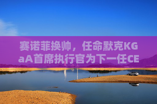 赛诺菲换帅，任命默克KGaA首席执行官为下一任CEO