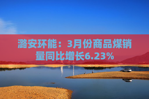 潞安环能:3月份商品煤销量同比增长6.23%