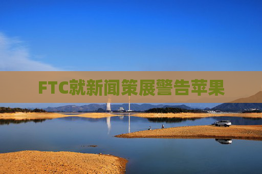 FTC就新闻策展警告苹果