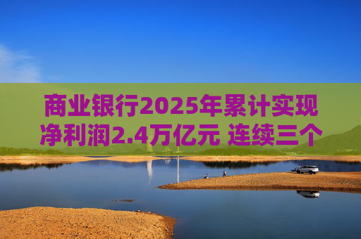 商业银行2025年累计实现净利润2.4万亿元 连续三个季度净息差保持在1.42%
