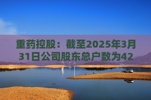 重药控股：截至2025年3月31日公司股东总户数为42989户