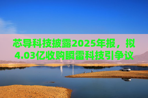 芯导科技披露2025年报，拟4.03亿收购瞬雷科技引争议
