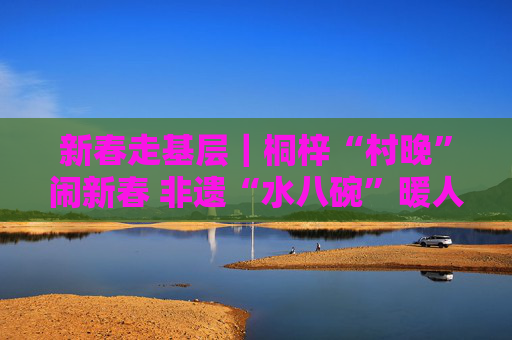 新春走基层｜桐梓“村晚”闹新春 非遗“水八碗”暖人心