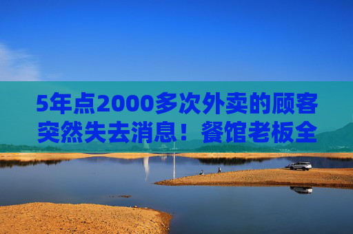 5年点2000多次外卖的顾客突然失去消息！餐馆老板全网寻人，后续来了