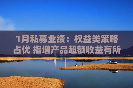 1月私募业绩：权益类策略占优 指增产品超额收益有所分化