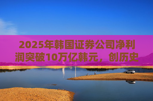 2025年韩国证券公司净利润突破10万亿韩元，创历史新高