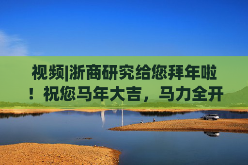 视频|浙商研究给您拜年啦!祝您马年大吉,马力全开!