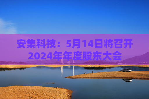 安集科技：5月14日将召开2024年年度股东大会  第1张