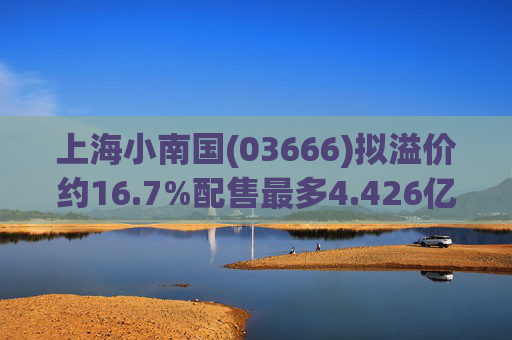 上海小南国(03666)拟溢价约16.7%配售最多4.426亿股配售股份  第1张