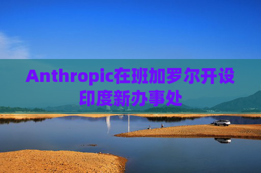 Anthropic在班加罗尔开设印度新办事处