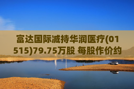 富达国际减持华润医疗(01515)79.75万股 每股作价约3.18港元