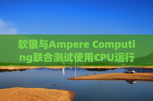 软银与Ampere Computing联合测试使用CPU运行小型人工智能模型