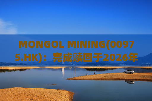 MONGOL MINING(00975.HK):完成赎回于2026年到期的优先票据 第1张 MONGOL MINING(00975.HK):完成赎回于2026年到期的优先票据 第1张
