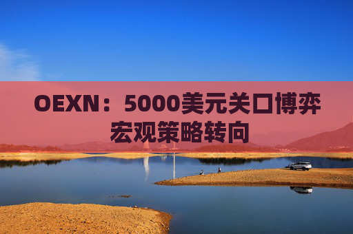 OEXN：5000美元关口博弈 宏观策略转向