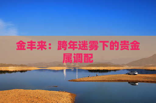 金丰来：跨年迷雾下的贵金属调配