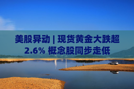 美股异动 | 现货黄金大跌超2.6% 概念股同步走低