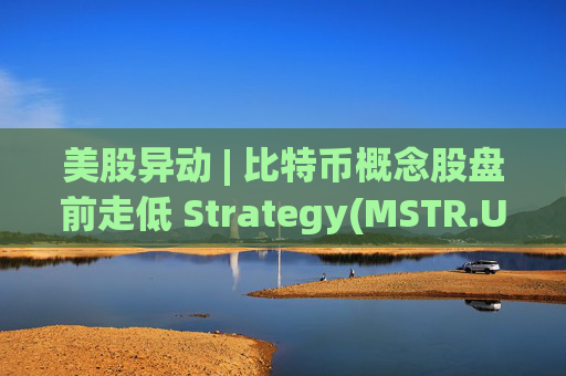美股异动 | 比特币概念股盘前走低 Strategy(MSTR.US)跌超2.6%