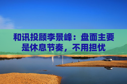 和讯投顾李景峰：盘面主要是休息节奏，不用担忧