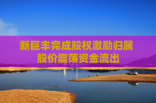 新巨丰完成股权激励归属 股价震荡资金流出