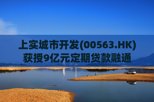上实城市开发(00563.HK)获授9亿元定期贷款融通