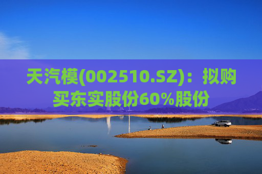 天汽模(002510.SZ)：拟购买东实股份60%股份