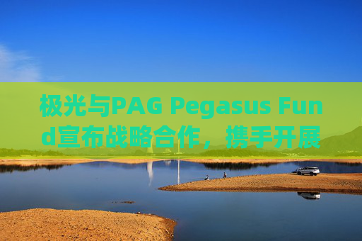 极光与PAG Pegasus Fund宣布战略合作，携手开展数据驱动投资，并发行三年期认股权证