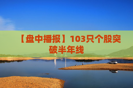 【盘中播报】103只个股突破半年线