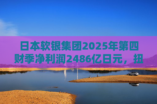 日本软银集团2025年第四财季净利润2486亿日元，扭亏为盈