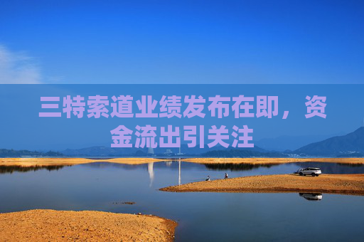 三特索道业绩发布在即，资金流出引关注