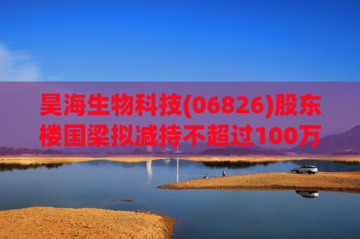 昊海生物科技(06826)股东楼国梁拟减持不超过100万股公司股份