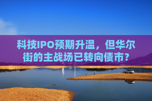 科技IPO预期升温，但华尔街的主战场已转向债市？