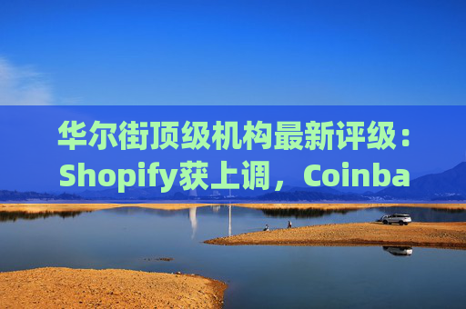 华尔街顶级机构最新评级：Shopify获上调，Coinbase获下调