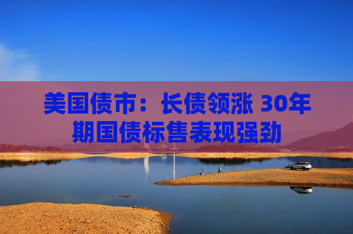 美国债市：长债领涨 30年期国债标售表现强劲  第1张