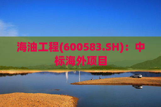 海油工程(600583.SH):中标海外项目