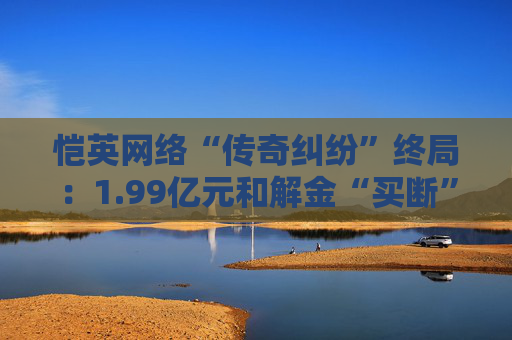 恺英网络“传奇纠纷”终局:1.99亿元和解金“买断”4.8亿连带债务 预计增利2亿元