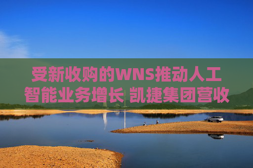 受新收购的WNS推动人工智能业务增长 凯捷集团营收超出预期目标