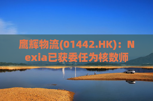 鹰辉物流(01442.HK)：Nexia已获委任为核数师