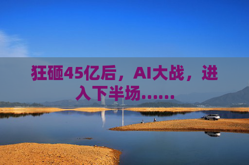 狂砸45亿后,AI大战,进入下半场……