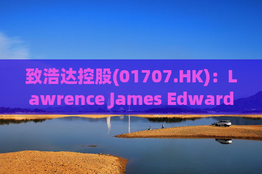 致浩达控股(01707.HK)：Lawrence James Edwards获委任为独立非执行董事