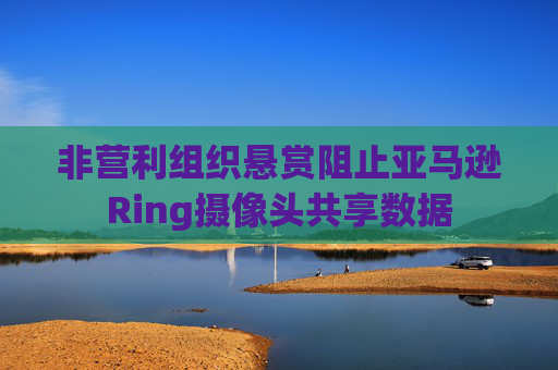 非营利组织悬赏阻止亚马逊Ring摄像头共享数据