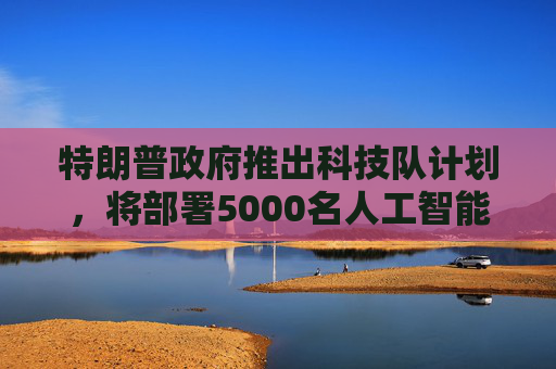 特朗普政府推出科技队计划，将部署5000名人工智能志愿者