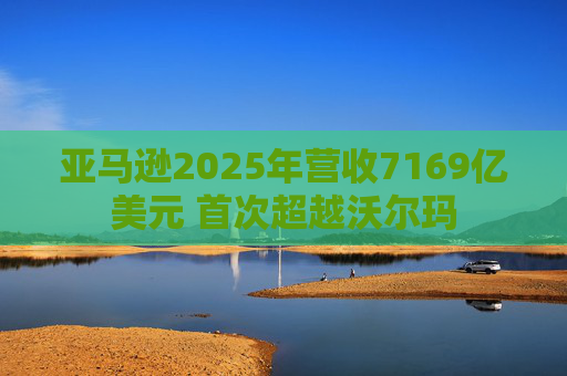 亚马逊2025年营收7169亿美元 首次超越沃尔玛