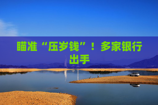 瞄准“压岁钱”!多家银行出手 第1张 瞄准“压岁钱”!多家银行出手 第1张