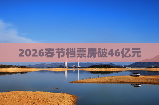 2026春节档票房破46亿元